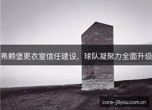 弗赖堡更衣室信任建设,球队凝聚力全面升级 弗赖堡更衣室信任建设,球队凝聚力全面升级